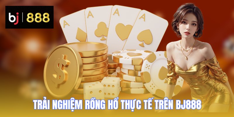 Rồng Hổ BJ888 - Siêu Phẩm Cá Cược Trực Tuyến 2026 3 Trải nghiệm Rồng Hổ thực tế trên BJ888