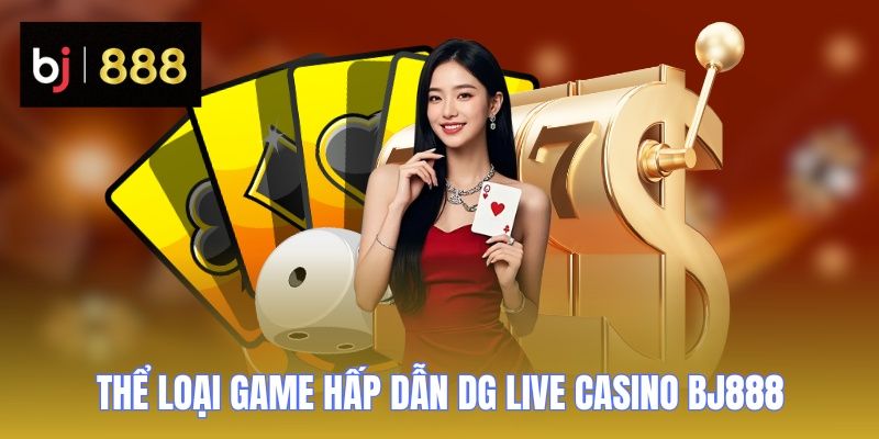 DG Live Casino BJ888 - Kho Game Khổng Lồ, Chơi Là Mê Ngay 3 dg live casino bj888 the loai